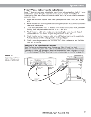 Page 2121
System Setup
English
If your TV does not have audio output jacks
If your TV does not have audio output jacks, you will need to import audio to the 3•2•1 home 
entertainment system through a secondary source, such as a VCR. For this type of 
connection, you will need one additional video cable, which can be purchased at your local 
electronics store.
1. Attach one end of the supplied video cable (yellow) into the Video Output jack on your 
VCR.
2. Attach the other end of the supplied video cable...