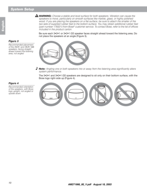 Page 1010
System Setup
English
WARNING:Choose a stable and level surface for both speakers. Vibration can cause the 
speakers to move, particularly on smooth surfaces like marble, glass, or highly polished 
wood. If you are placing the speakers on a ﬂat surface, be sure to attach the smaller of the 
two sets of supplied rubber feet to the bottom surface. You may obtain additional rubber feet 
(part number 178321) from Bose
®customer service. To contact Bose, refer to the list of ofﬁces 
included in the product...