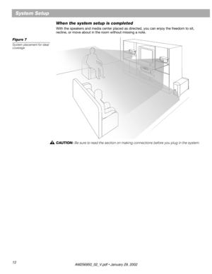 Page 12 
12 
System Setup 
When the system setup is completed 
With the speakers and media center placed as directed, you can enjoy the freedom to sit, 
recline, or move about in the room without missing a note. 
Figure 7 
System placement for ideal 
coverage  
CAUTION:  
Be sure to read the section on making connections before you plug in the system. 