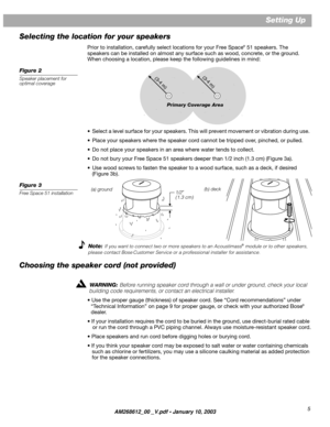 Page 5 5 Setting Up  
Selecting the location for your speakers 
Prior to installation, carefully select locations for your Free Space 
®  51 speakers. The
speakers can be installed on almost any surface such as wood, concrete, or the ground.  
When choosing a location, please keep the following guidelines in mind: \
 
Figure 2 
Speaker placement for  
optimal coverage 
• Select a level surface for your speakers. This will prevent movement or vibration during use.  
• Place your speakers where the speaker cord...