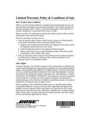 Page 2
Limited Warranty Policy & Conditions of Sale
Bose® Product Sales Conditions
What is covered: All parts defective in material and workmanship for one year from the date of purchase from an authorized dealer. This limited warranty for the Bose (product) cable (“cable”) covers the functionality of\
 the cable for its normal, intended use as specified in the Owner’s Guide.
What we will do: We will repair or replace any defective parts within a reason-able period of time and free of charge.
How you can...
