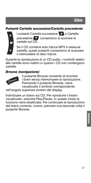 Page 10111
Italiano
Pulsanti Cartella successiva/Cartella precedente
I pulsanti Cartella successiva   e Cartella 
precedente   consentono di scorrere le 
cartelle sul CD. 
Se il CD contiene solo tracce MP3 e nessuna 
cartella, questi pulsanti consentono di avanzare 
o retrocedere di dieci tracce.
Durante la riproduzione di un CD audio, i controlli relativi 
alle cartelle sono inattivi in quanto i CD non contengono 
cartelle.
Browse (navigazione)
Il pulsante Browse consente di scorrere 
i brani senza interrompere...