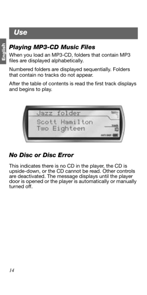 Page 1414
Englis
hPlaying MP3-CD Music Files
When you load an MP3-CD, folders that contain MP3 
files are displayed alphabetically. 
Numbered folders are displayed sequentially. Folders 
that contain no tracks do not appear. 
After the table of contents is read the first track displays 
and begins to play. 
No Disc or Disc Error
This indicates there is no CD in the player, the CD is 
upside-down, or the CD cannot be read. Other controls 
are deactivated. The message displays until the player 
door is opened or...