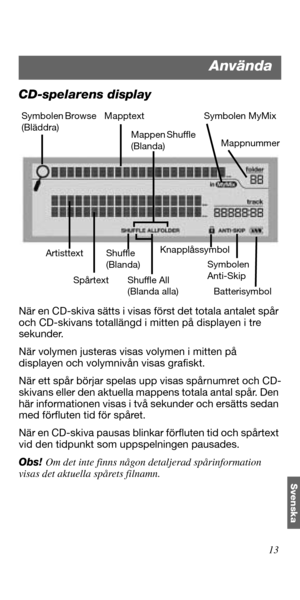 Page 13913
Svenska
CD-spelarens display
När en CD-skiva sätts i visas först det totala antalet spår 
och CD-skivans totallängd i mitten på displayen i tre 
sekunder.
När volymen justeras visas volymen i mitten på 
displayen och volymnivån visas grafiskt.
När ett spår börjar spelas upp visas spårnumret och CD-
skivans eller den aktuella mappens totala antal spår. Den 
här informationen visas i två sekunder och ersätts sedan 
med förfluten tid för spåret. 
När en CD-skiva pausas blinkar förfluten tid och spårtext...