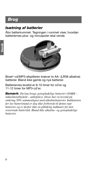 Page 246
Dans
k
Isætning af batterier
Åbn batterirummet. Tegningen i rummet viser, hvordan 
batteriernes plus- og minuspoler skal vende.
Bose
® cd/MP3-afspilleren kræver to AA- (LR06 alkaline) 
batterier. Bland ikke gamle og nye batterier. 
Batteriernes levetid er 8-10 timer for cd’er og 
11-12 timer for MP3-cd’er. 
Bemærk: Du kan bruge genopladelige batterier (NiMH – 
nikkelmetalhydrid – anbefales). Disse har en levetid på 
omkring 50% sammenlignet med alkalinebatterier. Indikatoren 
for lav batteristand er...