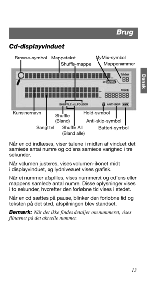 Page 3113
Dansk
Cd-displayvinduet
Når en cd indlæses, viser tallene i midten af vinduet det 
samlede antal numre og cd’ens samlede varighed i tre 
sekunder.
Når volumen justeres, vises volumen-ikonet midt 
i displayvinduet, og lydniveauet vises grafisk.
Når et nummer afspilles, vises nummeret og cd’ens eller 
mappens samlede antal numre. Disse oplysninger vises 
i to sekunder, hvorefter den forløbne tid vises i stedet. 
Når en cd sættes på pause, blinker den forløbne tid og 
teksten på det sted, afspilningen...