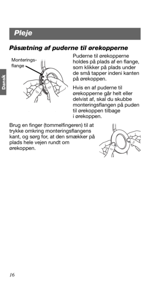 Page 3416
Dans
k
Påsætning af puderne til ørekopperne
Puderne til ørekopperne 
holdes på plads af en flange, 
som klikker på plads under 
de små tapper indeni kanten 
på ørekoppen.
Hvis en af puderne til 
ørekopperne går helt eller 
delvist af, skal du skubbe 
monteringsflangen på puden 
til ørekoppen tilbage 
i ørekoppen. 
Brug en finger (tommelfingeren) til at 
trykke omkring monteringsflangens 
kant, og sørg for, at den smækker på 
plads hele vejen rundt om 
ørekoppen. Monterings-
flange
Pleje 