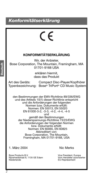 Page 382
Deutsc
h
KONFORMITÄTSERKLÄRUNG
Wir, der Anbieter,
Bose Corporation, The Mountain, Framingham, MA 
01701-9168 USA
erklären hiermit, 
dass das Produkt
   Art des Geräts: Compact Disc-Player/Kopfhörer
   Typenbezeichnung: Bose
® Tr i P o r t® CD Music System
den Bestimmungen der EMV-Richtlinie 89/336/EWG
und des Artikels 10(1) dieser Richtlinie entspricht
und die Anforderungen der folgenden
Normen bzw. Dokumente erfüllt:
   Normen: EN 55013, EN 55020
EN 61000-3-2, -3-3, -4-2, -4-4, -4-5
und
gemäß den...