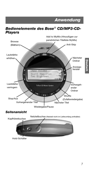 Page 437
Deutsch
Bedienelemente des Bose® CD/MP3-CD-
Players
Seitenansicht
Browse
(Blättern)Anti-Skip
Add to MyMix (Hinzufügen zur 
persönlichen Titelliste MyMix)
Nächster 
Ordner
Vo rh e rg eh -
ender 
Ordner
Shuffle
(Zufallswiedergabe)
Wiedergabe/Pause Lautstärke
verringern
Stop/Aus Lautstärke 
erhöhen
Vorhergehender Titel
Nächster Titel
Anzeige-
fenster
Netzteilbuchse (Netzteil nicht im Lieferumfang enthalten)
Hold-Schalter Kopfhörerbuchse
Anwendung 