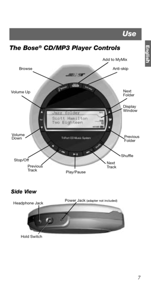 Page 7Englis
h
7
The Bose® CD/MP3 Player Controls
 Side View
Browse Anti-skip
Add to MyMix
Next
Folder
Previous
Folder
   Shuffle
Play/Pause Vol u me
Down
Stop/Off Volume Up
Previous
Tr a c kNext
Tr a c k
Display
Window
Power Jack (adapter not included)
Hold Switch Headphone Jack
Use 