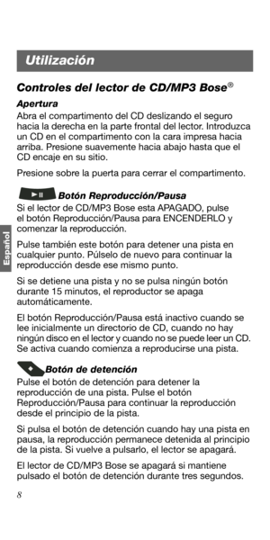 Page 628
Españo
l
Controles del lector de CD/MP3 Bose®
Apertura
Abra el compartimento del CD deslizando el seguro 
hacia la derecha en la parte frontal del lector. Introduzca 
un CD en el compartimento con la cara impresa hacia 
arriba. Presione suavemente hacia abajo hasta que el 
CD encaje en su sitio. 
Presione sobre la puerta para cerrar el compartimento.
Botón Reproducción/Pausa
Si el lector de CD/MP3 Bose esta APAGADO, pulse 
el botón Reproducción/Pausa para ENCENDERLO y 
comenzar la reproducción. 
Pulse...