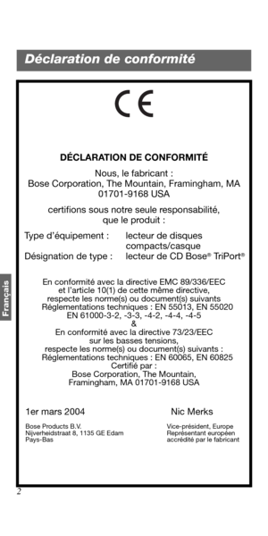 Page 742
Français
DÉCLARATION DE CONFORMITÉ
Nous, le fabricant :
Bose Corporation, The Mountain, Framingham, MA 
01701-9168 USA
certifions sous notre seule responsabilité, 
que le produit :
   Type d’équipement : lecteur de disques 
compacts/casque
   Désignation de type : lecteur de CD Bose
® TriPort®
En conformité avec la directive EMC 89/336/EEC 
et l’article 10(1) de cette même directive, 
respecte les norme(s) ou document(s) suivants
   Réglementations techniques : EN 55013, EN 55020
EN 61000-3-2, -3-3,...