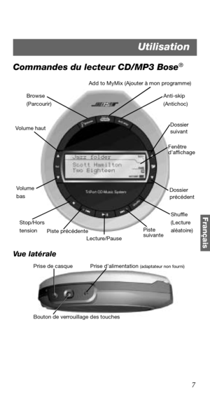 Page 797
Français
Commandes du lecteur CD/MP3 Bose®
Vue latérale
Browse 
(Parcourir)Anti-skip 
(Antichoc)
Add to MyMix (Ajouter à mon programme)
Dossier 
suivant
Dossier 
précédent
Shuffle 
(Lecture 
aléatoire)
Lecture/Pause Vol u me
bas
Stop/Hors 
tension Vo l u me ha u t
Piste précédentePiste 
suivante
Fenêtre
d’affichage
Prise d’alimentation (adaptateur non fourni)
Bouton de verrouillage des touches Prise de casque
Utilisation 