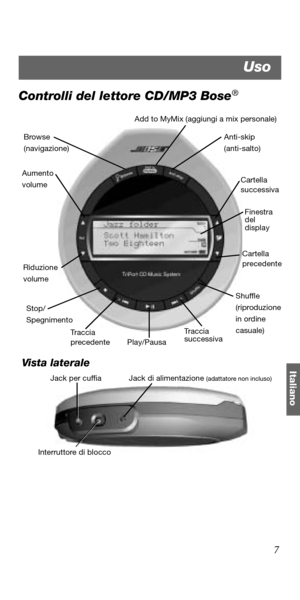 Page 977
Italiano
Controlli del lettore CD/MP3 Bose®
 Vista laterale
Browse 
(navigazione)Anti-skip 
(anti-salto)
Add to MyMix (aggiungi a mix personale)
Cartella 
successiva
Cartella 
precedente
Shuffle 
(riproduzione 
in ordine 
casuale)
Play/Pausa Riduzione
volume
Stop/
Spegnimento Aumento 
volume
Traccia 
precedenteTraccia 
successiva
Finestra
del 
display
Jack di alimentazione (adattatore non incluso)
Interruttore di bloccoJack per cuffia
Uso 