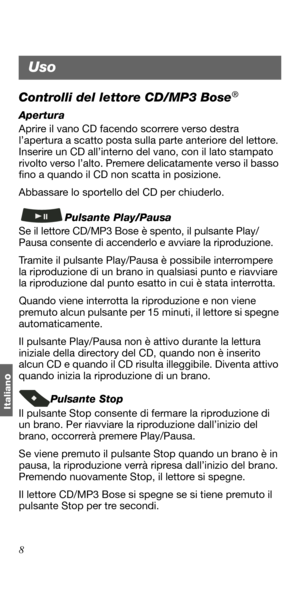 Page 988
Italian
o
Controlli del lettore CD/MP3 Bose®
Apertura
Aprire il vano CD facendo scorrere verso destra 
l’apertura a scatto posta sulla parte anteriore del lettore. 
Inserire un CD all’interno del vano, con il lato stampato 
rivolto verso l’alto. Premere delicatamente verso il basso 
fino a quando il CD non scatta in posizione. 
Abbassare lo sportello del CD per chiuderlo.
Pulsante Play/Pausa
Se il lettore CD/MP3 Bose è spento, il pulsante Play/
Pausa consente di accenderlo e avviare la riproduzione....