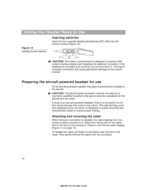 Page 14 
14 
Getting Your Headset Ready for Use 
Inserting batteries 
Insert the two supplied alkaline AA batteries (IEC LR6) into the 
control module (Figure 10). 
Figure 10 
Installing the two batteries 
CAUTION:  
The battery compartment is designed to prevent inad-
vertent reverse polarity from installing the batteries incorrectly. If the 
batteries do not seem to ﬁt correctly, do not force them in. Forcing an 
improper connection will cause permanent damage to the control 
module. 
Preparing the aircraft...
