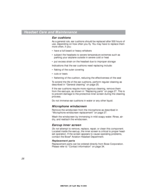 Page 2626
Headset Care and Maintenance
Ear cushions
As a general rule, ear cushions should be replaced after 500 hours of 
use, depending on how often you ﬂy. You may have to replace them 
more often, if you:
•have a full beard or heavy whiskers
•subject the headsets to severe temperature extremes such as 
parking your airplane outside in severe cold or heat 
•put excess strain on the headset due to improper storage
Indications that the ear cushions need replacing include:
•ﬂaking of the outer covering
•cuts or...
