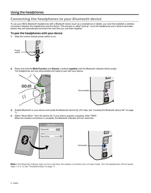 Page 66 - English
 Using the headphones
Connecting the headphones to your Bluetooth device
To use your AE2w Bluetooth headphones with a Bluetooth device (such as a smartphone or tablet), you must first establish a\
 wireless 
connection between the headphones and the device. This process is called “pairing”. once the headphones and a device have b\
een 
paired, they will automatically reconnect the next time you use them together.
To pair the headphones with your device
1. Slide the control module power switch...
