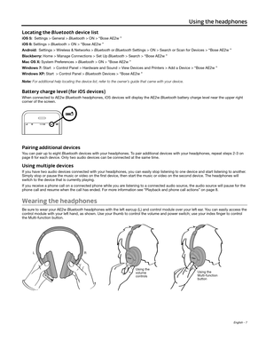 Page 7English - 7
Using the headphones
Locating the Bluetooth device list
iOS 5:  Settings > General > Bluetooth > ON > “Bose AE2w ”
iOS 6: Settings > Bluetooth > ON > “Bose AE2w ”
Android:  Settings > Wireless & Networks > Bluetooth or Bluetooth Settings > ON > Search or Scan for Devices > “Bose AE2w ”
Blackberry: Home > Manage Connections > Set Up Bluetooth > Search > “Bose AE2w ” 
Mac OS X: System Preferences > Bluetooth > ON > “Bose AE2w ”
Windows 7: Start  > Control Panel > Hardware and Sound > View...