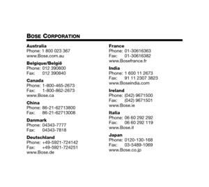 Page 32EnglishDeutsch
Français Dansk Español
Italiano
Svenska Nederlands
BOSE CORPORATION
Bose CorporationAustralia
Phone: 1 800 023 367
www.Bose.com.au
Belgique/België
Phone: 012 390800
Fax: 012 390840
Canada
Phone: 1-800-465-2673
Fax: 1-800-862-2673
www.Bose.ca
China
Phone: 86-21-62713800
Fax: 86-21-62713008
Danmark
Phone: 04343-7777
Fax: 04343-7818
Deutschland
Phone: +49-5921-724142
Fax: +49-5921-724251
www.Bose.de France
Phone: 01-30616363
Fax: 01-30616382
www.Bosefrance.fr
India
Phone: 1 600 11 2673
Fax:...