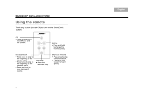 Page 64
SOUNDDOCK® DIGITAL MUSIC SYSTEM
English
TA B  6
TA B  8 TA B  7 TA B  3
TA B  5 TA B  2
TA B  4
Using the remote
Touch any button (except Off) to turn on the SoundDock 
system.
Skip/scan back
 Press once to skip to 
the beginning of the 
current track.
 Press twice to skip to  the beginning of the 
previous track. 
 scan backward 
quickly.
\002\003Off
 Turns off both your iPod/iPhone and 
the system.
Play/stop
 Halts and resumes play. Volume 
 Press and hold 
to change the 
volume quickly.
Skip/scan...