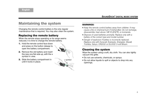 Page 75
SOUNDDOCK® DIGITAL MUSIC SYSTEM
TA B  5
TAB 4TAB 6TAB 8 TA B  7
English TAB 3
TA B  2
Maintaining the system
Changing the remote control battery is the only regular 
maintenance that is required.  You may also clean the system.
Replacing the remote battery 
When the remote stops operating or its range seems 
reduced, it is time to change the remote battery.
1. Hold the remote control face down 
and press on the button release to 
open the battery compartment. 
2. Remove the old battery and insert 
the...