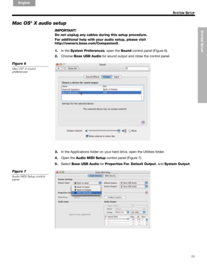 Page 13SYSTEM
 SETUP
11
!!S
YSTEM SETUP
English FrançaisEspañol
Mac OS® X audio setup
IMPORTANT!
Do not unplug any cables during this setup procedure.
For additional help with your audio setup, please visit 
http://owners.bose.com/Companion5.
1.In the System Preferences, open the Sound control panel (Figure 6).
2.Choose Bose USB Audio for sound output and close the control panel.
Figure 6
Mac OS® X sound
preferences
3.In the Applications folder on your hard drive, open the Utilities folder.
4.Open the Audio...