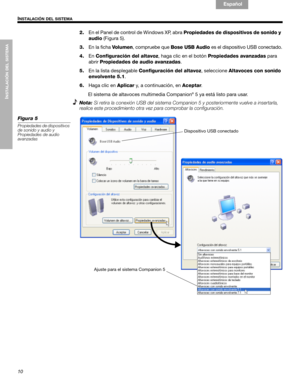 Page 3010
INSTALACIÓN DEL SISTEMA
INSTALACIÓN DEL SISTEMA
English Français Español
2.En el Panel de control de Windows XP, abra Propiedades de dispositivos de sonido y 
audio (Figura 5). 
3.En la ficha Vo l u m e n, compruebe que Bose USB Audio es el dispositivo USB conectado.
4.En Configuración del altavoz, haga clic en el botón Propiedades avanzadas para 
abrir Propiedades de audio avanzadas.
5.En la lista desplegable Configuración del altavoz, seleccione Altavoces con sonido 
envolvente 5.1.
6.Haga clic en...