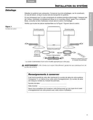Page 435
INSTALLATION DU SYSTÈME
English FrançaisEspañol
INSTALLATION DU SYSTÈME
Déballage
Déballez le système avec précaution. Conservez tous les emballages, car ils constituent, 
en cas de besoin, la façon la plus sûre de transporter le système. 
Si vous remarquez que l’un des composants du système semble endommagé, n’essayez pas 
de l’utiliser. Avertissez immédiatement Bose ou un revendeur Bose
® agréé. Pour contacter 
Bose, consultez la liste d’adresses incluse dans le carton d’emballage.
Vérifiez que...