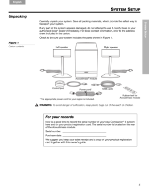 Page 75
SYSTEM
 SETUP
!!
English FrançaisEspañol
SYSTEM SETUP
Unpacking
Carefully unpack your system. Save all packing materials, which provide the safest way to 
transport your system. 
If any part of the system appears damaged, do not attempt to use it. Notify Bose or your 
authorized Bose
® dealer immediately. For Bose contact information, refer to the address 
sheet included in the carton.
Check to be sure your system includes the parts shown in Figure 1.
Figure 1
Carton contents
Acoustimass® module Left...