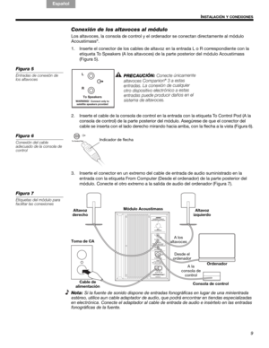 Page 219
!#$%&()*%)+#,-*./01&2 2 34!5I
NSTALACIÓN Y CONEXIONES
English Français
Español
Conexión de los altavoces al módulo
Los altavoces, la consola de co ntrol y el ordenador se conectan directamente al módulo 
Acoustimass®.
1. Inserte el conector de los cables de altavoz  en la entrada L o R correspondiente con la 
etiqueta To Speakers (A los altavoces)  de la parte posterior del módulo Acoustimass 
(Figura 5).
Figura 5
Entradas de conexión de 
los altavocesP R EC
AU
C
I
Ó N:C
on
ect
e úni
c a
m en
t
e
a l
t...