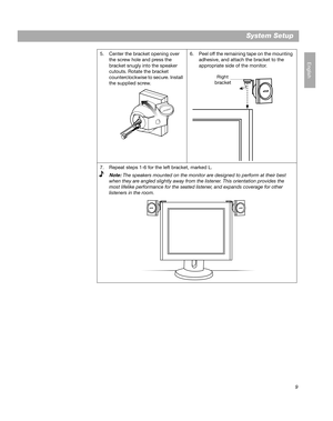 Page 119
System Setup
English
5. Center the bracket opening over 
the screw hole and press the 
bracket snugly into the speaker 
cutouts. Rotate the bracket 
counterclockwise to secure. Install 
the supplied screw.6. Peel off the remaining tape on the mounting 
adhesive, and attach the bracket to the 
appropriate side of the monitor. 
7. Repeat steps 1-6 for the left bracket, marked L.
8.
Note: The speakers mounted on the monitor are designed to perform at their best 
when they are angled slightly away from the...