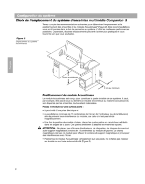 Page 326
Configuration du système
Français
Choix de l’emplacement du système d’enceintes multimédia Companion® 3
Tenez compte des recommandations suivantes pour déterminer l’emplacement et le 
positionnement des enceintes et du module Acoustimass® (Figure 2). Ces recommandations 
vous sont fournies dans le but de permettre au système d’offrir les meilleures performances 
possibles. Cependant, d’autres emplacements peuvent s’avérer plus pratiques et vous 
fournir le son que vous souhaitez.
 Figure 2
Emplacement...