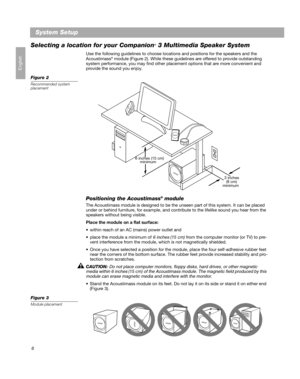 Page 86
System Setup
English
Selecting a location for your Companion® 3 Multimedia Speaker System
Use the following guidelines to choose locations and positions for the speakers and the 
Acoustimass® module (Figure 2). While these guidelines are offered to provide outstanding 
system performance, you may find other placement options that are more convenient and 
provide the sound you enjoy.
Figure 2
Recommended system 
placement
Positioning the Acoustimass® module
The Acoustimass module is designed to be the...