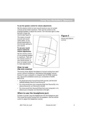 Page 9AM177243_03_V.pdf                                                  October 29, 2001                                                               9
Using Your MediaMate® Speakers
VOLUME
MIX+
-
A
B
To use the speaker control for volume adjustments
Set the volume control on your sound source or your on-screen
controls at two-thirds maximum. Then use the control on the
powered speaker to adjust the volume. Turn the knob right to raise
and left to lower the
volume (see Figure 5).
The output of sound
sources...