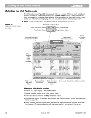 Page 3636 April 12, 2001 PDF259774_00
Listening to Web Radio Stations
Selecting the Web Radio mode
The Web radio mode (Figure 28) allows you to listen to a variety of Internet audio broadcast 
stations. To listen to a Web radio station, click the Web Radio button. A list of Internet sta-
tions is displayed in the station ﬁnder window. When you select the Web radio mode, the last 
station you listened to starts playing. You can add, edit, or delete stations as you wish.
Note: To listen to Web radio, you need to...