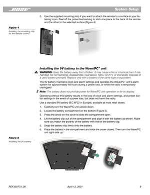 Page 9 
PDF259774_00 April 12, 2001 9 
System Setup 
5. Use the supplied mounting strip if you want to attach the remote to a surface in your lis-
tening room. Peel off the protective backing to stick one piece to the back of the remote 
and the other to the selected surface (Figure 4). 
Figure 4 
Installing the mounting strip 
for the remote control 
Installing the 9V battery in the Wave/PC 
™ 
 unit 
WARNING:  
Keep the battery away from children. It may cause a ﬁre or chemical burn if mis-
handled. Do not...