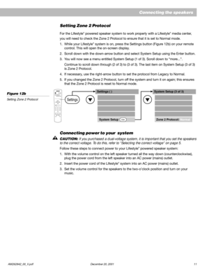 Page 13AM262842_00_V.pdf December 20, 2001 11
Setting Zone 2 Protocol
For the Lifestyle® powered speaker system to work properly with a Lifestyle® media center,
you will need to check the Zone 2 Protocol to ensure that it is set to Normal mode.
1. While your Lifestyle
® system is on, press the Settings button (Figure 12b) on your remote
control. This will open the on-screen display.
2. Scroll down with the down-arrow button and select System Setup using the Enter button.
3. You will now see a menu entitled...