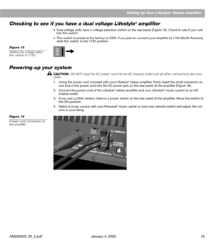 Page 17AM262840_00_V.pdf January 4, 2002 15Setting Up Your Lifestyle
® Stereo Amplifier
Checking to see if you have a dual voltage Lifestyle® ampliﬁer
•Dual voltage units have a voltage selection switch on the rear panel (Figure 15). Check to see if your unit 
has this switch. 
•This switch is preset at the factory to 230V. If you plan to connect your ampliﬁer to 115V (North America), 
slide this switch to the 115V position.
Figure 15
Setting the voltage selec-
tion switch to 115V
Powering-up your system...