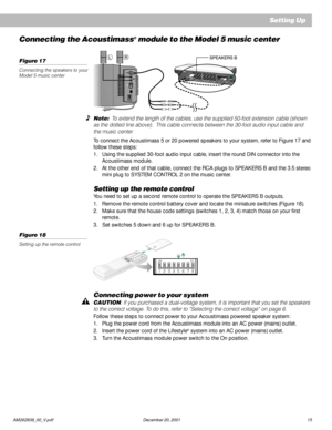 Page 17 AM262838_00_V.pdf December 20, 2001 15
Connecting the Acoustimass® module to the Model 5 music center
Figure 17
Connecting the speakers to your
Model 5 music center
Note:  To extend the length of the cables, use the supplied 50-foot extension cable (shown
as the dotted line above).  This cable connects between the 30-foot audio input cable and
the music center.
To connect the Acoustimass 5 or 20 powered speakers to your system, refer to Figure 17 and
follow these steps:
1. Using the supplied 30-foot...