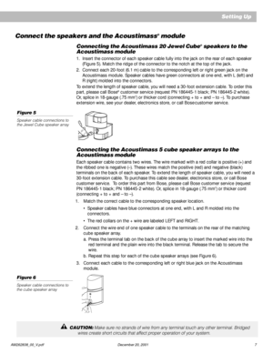 Page 9 AM262838_00_V.pdf December 20, 2001 7
Connect the speakers and the Acoustimass® module
Connecting the Acoustimass 20 Jewel Cube® speakers to the
Acoustimass module
1. Insert the connector of each speaker cable fully into the jack on the rear of each speaker
(Figure 5). Match the ridge of the connector to the notch at the top of the jack.
2. Connect each 20-foot (6.1 m) cable to the corresponding left or right green jack on the
Acoustimass module. Speaker cables have green connectors at one end, with L...