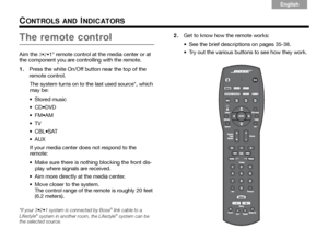 Page 38Italiano
Svenska Deutsch
Nederlands English
Français Español
34
CONTROLS AND INDICATORS
The remote control
Aim the 1® remote control at the media center or at 
the component you are cont rolling with the remote. 
1. Press the white On/Off button near the top of the 
remote control.
The system turns on to the last used source*, which 
may be:
 Stored music
 DVD
 AM

 SAT
 If your media center does not respond to the 
remote:
 Make sure there is nothing blocking the front dis- play where signals are...