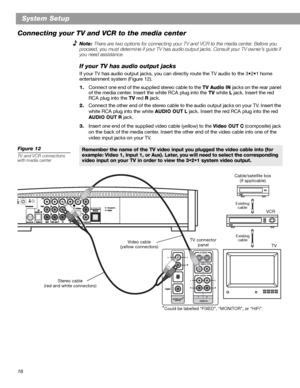 Page 1616
System Setup
Connecting your TV and VCR to the media center
Note: There are two options for connecting your TV and VCR to the media center. Before you 
proceed, you must determine if your TV has audio output jacks. Consult your TV owner’s guide if 
you need assistance.
If your TV has audio output jacks
If your TV has audio output jacks, you can directly route the TV audio to the 3•2•1 home 
entertainment system (Figure 12).
1.Connect one end of the supplied stereo cable to the TV Audio IN jacks on the...