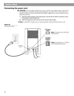Page 2424
System Setup
Connecting the power cord
CAUTION: For dual voltage models only, be sure to set the dual voltage switch on the back of 
the Acoustimass® module to the appropriate voltage for your area (115V or 230V) before con-
necting to power. If you are not sure about the proper voltage for your area, consult your local 
electrical authorities.
1.Insert the small connector end of the power cord into the AC INPUT connector on the 
Acoustimass module (Figure 20).
2.Insert the large end of the cord into...
