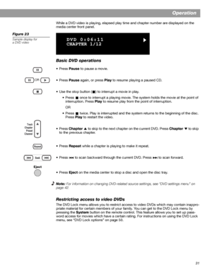 Page 3131
Operation
While a DVD video is playing, elapsed play time and chapter number are displayed on the 
media center front panel.
Figure 23
Sample display for
a DVD video
Basic DVD operations
•Press Pause to pause a movie.
•Press Pause again, or press Play to resume playing a paused CD.
• Use the stop button ( ) to interrupt a movie in play.
• Press   once to interrupt a playing movie. The system holds the movie at the point of 
interruption. Press Play to resume play from the point of interruption.
OR
•...