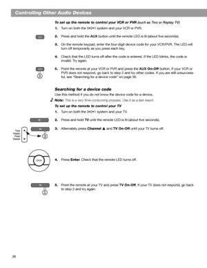 Page 3636
Controlling Other Audio Devices
To set up the remote to control your VCR or PVR (such as Tivo or Replay TV)
1.Turn on both the 3•2•1 system and your VCR or PVR.
2.Press and hold the AUX button until the remote LED is lit (about five seconds).
3.On the remote keypad, enter the four-digit device code for your VCR/PVR. The LED will 
turn off temporarily as you press each key.
4.Check that the LED turns off after the code is entered. If the LED blinks, the code is 
invalid. Try again.
5.Point the remote...