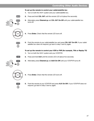 Page 3737
Controlling Other Audio Devices
To set up the remote to control your cable/satellite box
1.Turn on both the 3•2•1 system and your cable/satellite box.
2.Press and hold CBL-SAT until the remote LED is lit (about five seconds).
3.Alternately press Channel  and CBL-SAT On-Off until your cable/satellite box 
turns off.
4.Press Enter. Check that the remote LED turns off.
5.Point the remote at your cable/satellite box and press CBL-SAT On-Off. If your cable/
satellite box does not respond, go back to step 2...