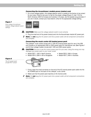 Page 13AM191409_01_V.pdf   December 20, 2001 11
Setting Up
230 V
115 V
1. Firmly insert the small connector on the end of the AC (mains) power pack cable into the
AC POWER jack on the back of the Lifestyle® music center.
2. Make sure that the power pack reaches an AC (mains) outlet.
Note: Do not plug the AC power pack into a power outlet until all component connections
are complete.
Connecting the Acoustimass® module power (mains) cord
1. On a dual voltage system, the voltage selector switch is preset at the...