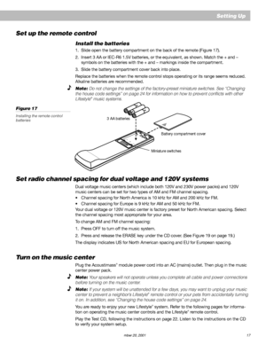 Page 19AM191409_01_V.pdf   December 20, 2001 17
Setting Up
Miniature switchesBattery compartment cover 3 AA batteries
Set radio channel spacing for dual voltage and 120V systems
Dual voltage music centers (which include both 120V and 230V power packs) and 120V
music centers can be set for two types of AM and FM channel spacing.
•Channel spacing for North America is 10 kHz for AM and 200 kHz for FM.
•Channel spacing for Europe is 9 kHz for AM and 50 kHz for FM.
Your dual voltage or 120V music center is factory...