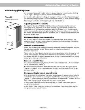 Page 25AM191409_01_V.pdf   December 20, 2001 23
Maintaining Your Lifestyle® 12 System
Fine-tuning your system
In most situations, you only need to follow the speaker placement guidelines (see “Setting
Up” on pages 6-8) for your system to provide excellent sound quality.
You do not need to adjust tone settings for changes in volume, since Bose
® patented signal
processing technology provides a natural tonal balance over the full range of volume settings.
If desired, you can further fine-tune your system as...